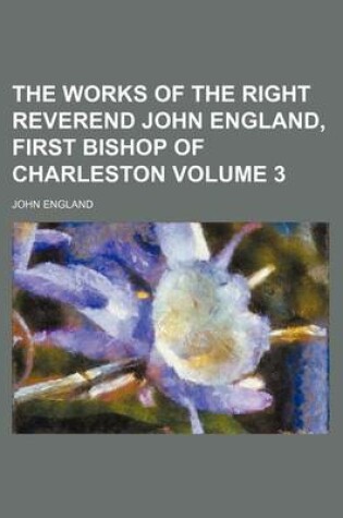 Cover of The Works of the Right Reverend John England, First Bishop of Charleston Volume 3