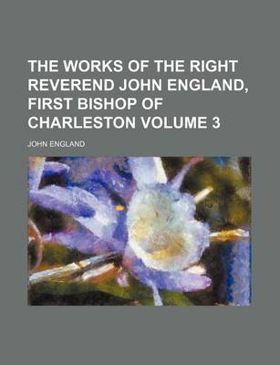 Book cover for The Works of the Right Reverend John England, First Bishop of Charleston Volume 3