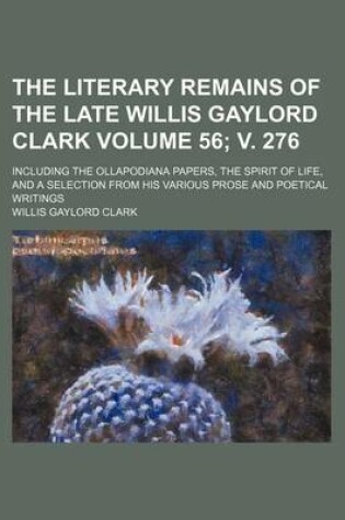 Cover of The Literary Remains of the Late Willis Gaylord Clark Volume 56; V. 276; Including the Ollapodiana Papers, the Spirit of Life, and a Selection from His Various Prose and Poetical Writings