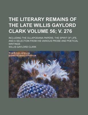 Book cover for The Literary Remains of the Late Willis Gaylord Clark Volume 56; V. 276; Including the Ollapodiana Papers, the Spirit of Life, and a Selection from His Various Prose and Poetical Writings