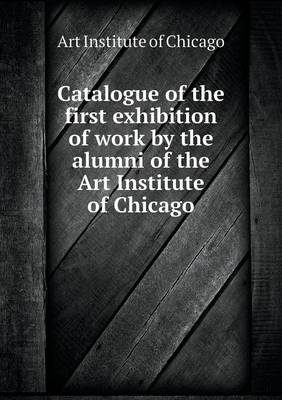 Book cover for Catalogue of the first exhibition of work by the alumni of the Art Institute of Chicago