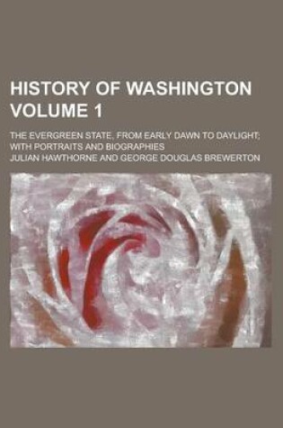 Cover of History of Washington; The Evergreen State, from Early Dawn to Daylight; With Portraits and Biographies Volume 1