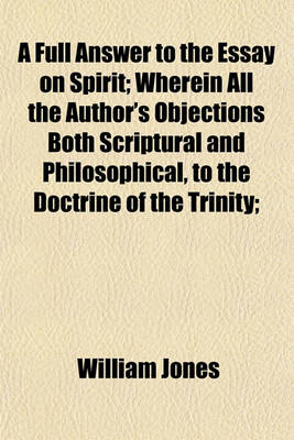 Book cover for A Full Answer to the Essay on Spirit; Wherein All the Author's Objections Both Scriptural and Philosophical, to the Doctrine of the Trinity;