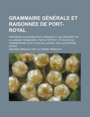 Book cover for Grammaire Generale Et Raisonnee de Port-Royal; Precedee D'Un Essai Sur L'Origine Et Les Progres de La Langue Francoise Par M. Petitot; Et Suivie Du Commentaire de M. Duclos, Auquel on a Ajoutedes Notes