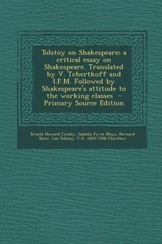 Cover of Tolstoy on Shakespeare; A Critical Essay on Shakespeare. Translated by V. Tchertkoff and I.F.M. Followed by Shakespeare's Attitude to the Working Classes - Primary Source Edition