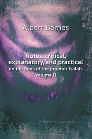 Cover of Notes, critical, explanatory, and practical on the Book of the prophet Isaiah. Volume II