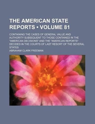 Book cover for The American State Reports (Volume 81); Containing the Cases of General Value and Authority Subsequent to Those Contained in the "American Decisions" and the "American Reports" Decided in the Courts of Last Resort of the Several States