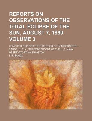 Book cover for Reports on Observations of the Total Eclipse of the Sun, August 7, 1869 Volume 3; Conducted Under the Direction of Commodore B. F. Sands, U. S. N., Superintendent of the U. S. Naval Observatory, Washington