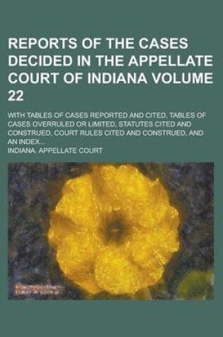 Cover of Reports of the Cases Decided in the Appellate Court of Indiana; With Tables of Cases Reported and Cited, Tables of Cases Overruled or Limited, Statutes Cited and Construed, Court Rules Cited and Construed, and an Index... Volume 22