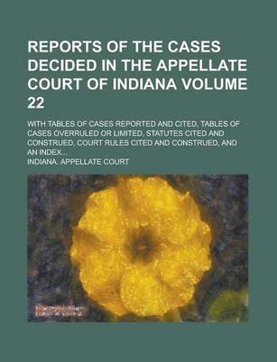 Book cover for Reports of the Cases Decided in the Appellate Court of Indiana; With Tables of Cases Reported and Cited, Tables of Cases Overruled or Limited, Statutes Cited and Construed, Court Rules Cited and Construed, and an Index... Volume 22