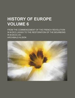 Book cover for History of Europe Volume 6; From the Commencement of the French Revolution in M.DCC.LXXXIX to the Restoration of the Bourbons in M.DCCC.XV.