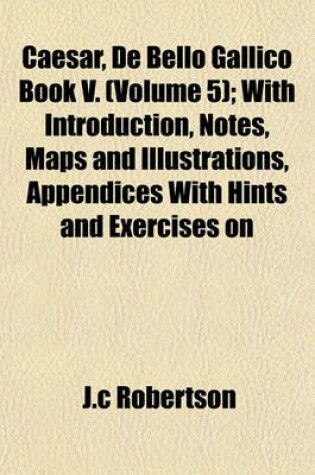 Cover of Caesar, de Bello Gallico Book V. (Volume 5); With Introduction, Notes, Maps and Illustrations, Appendices with Hints and Exercises on