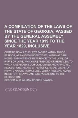 Cover of A Compilation of the Laws of the State of Georgia, Passed by the General Assembly Since the Year 1819 to the Year 1829, Inclusive; Comprising All Th