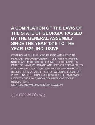 Book cover for A Compilation of the Laws of the State of Georgia, Passed by the General Assembly Since the Year 1819 to the Year 1829, Inclusive; Comprising All Th