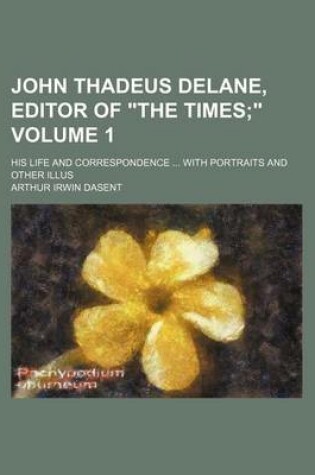 Cover of John Thadeus Delane, Editor of the Times Volume 1; His Life and Correspondence ... with Portraits and Other Illus