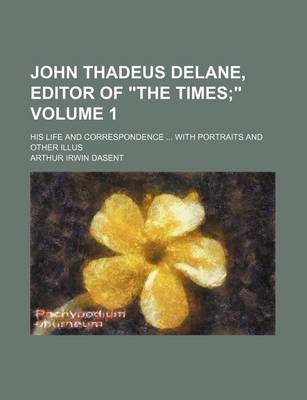 Book cover for John Thadeus Delane, Editor of the Times Volume 1; His Life and Correspondence ... with Portraits and Other Illus