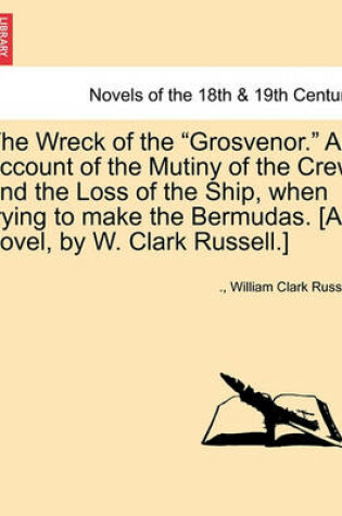 Cover of The Wreck of the Grosvenor. an Account of the Mutiny of the Crew and the Loss of the Ship, When Trying to Make the Bermudas. [A Novel, by W. Clark Russell.] Vol. II.