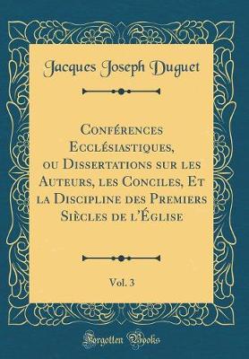 Book cover for Conferences Ecclesiastiques, Ou Dissertations Sur Les Auteurs, Les Conciles, Et La Discipline Des Premiers Siecles de l'Eglise, Vol. 3 (Classic Reprint)