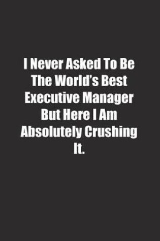 Cover of I Never Asked To Be The World's Best Executive Manager But Here I Am Absolutely Crushing It.