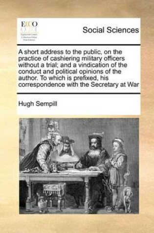 Cover of A short address to the public, on the practice of cashiering military officers without a trial; and a vindication of the conduct and political opinions of the author. To which is prefixed, his correspondence with the Secretary at War