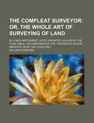 Book cover for The Compleat Surveyor; Or, the Whole Art of Surveying of Land. by a New Instrument Lately Invented as Also by the Plain Table, Circumferentor, the the