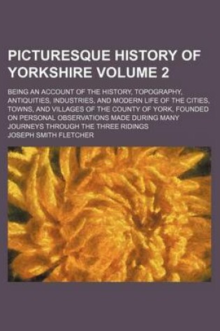 Cover of Picturesque History of Yorkshire Volume 2; Being an Account of the History, Topography, Antiquities, Industries, and Modern Life of the Cities, Towns, and Villages of the County of York, Founded on Personal Observations Made During Many Journeys Through T