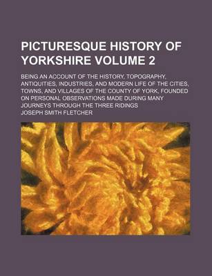 Book cover for Picturesque History of Yorkshire Volume 2; Being an Account of the History, Topography, Antiquities, Industries, and Modern Life of the Cities, Towns, and Villages of the County of York, Founded on Personal Observations Made During Many Journeys Through T