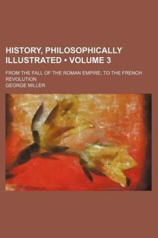 Cover of History, Philosophically Illustrated (Volume 3); From the Fall of the Roman Empire, to the French Revolution