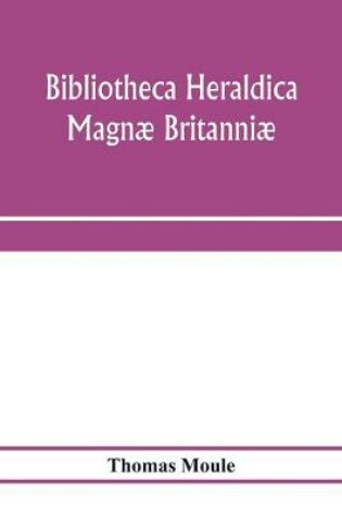 Cover of Bibliotheca heraldica Magnae Britanniae. An analytical catalogue of books on genealogy, heraldry, nobility, knighthood & ceremonies; with a list of Provincial Visitations, Pedigrees, Collections of arms, and other Manuscripts; and a supplement, enumerating t