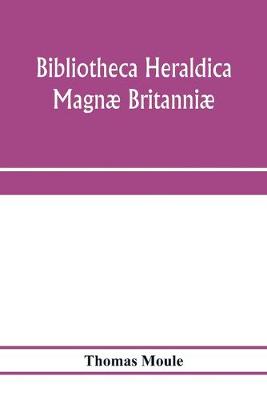 Book cover for Bibliotheca heraldica Magnae Britanniae. An analytical catalogue of books on genealogy, heraldry, nobility, knighthood & ceremonies; with a list of Provincial Visitations, Pedigrees, Collections of arms, and other Manuscripts; and a supplement, enumerating t