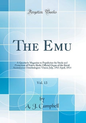 Book cover for The Emu, Vol. 13: A Quarterly Magazine to Popularize the Study and Protection of Native Birds; Official Organ of the Royal Australasian Ornithologists' Union; July, 1913 April, 1914 (Classic Reprint)