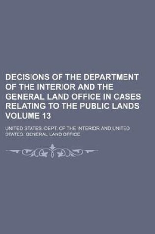 Cover of Decisions of the Department of the Interior and the General Land Office in Cases Relating to the Public Lands Volume 13