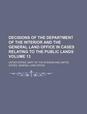Book cover for Decisions of the Department of the Interior and the General Land Office in Cases Relating to the Public Lands Volume 13
