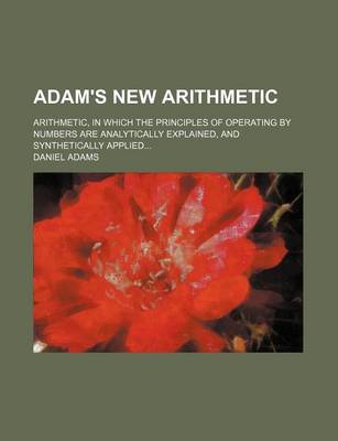 Book cover for Adam's New Arithmetic; Arithmetic, in Which the Principles of Operating by Numbers Are Analytically Explained, and Synthetically Applied