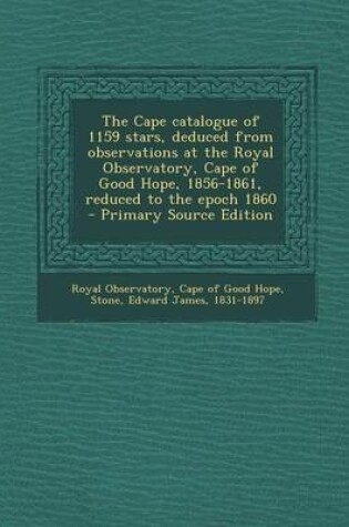 Cover of The Cape Catalogue of 1159 Stars, Deduced from Observations at the Royal Observatory, Cape of Good Hope, 1856-1861, Reduced to the Epoch 1860 - Primary Source Edition