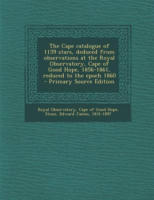 Book cover for The Cape Catalogue of 1159 Stars, Deduced from Observations at the Royal Observatory, Cape of Good Hope, 1856-1861, Reduced to the Epoch 1860 - Primary Source Edition