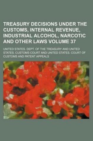 Cover of Treasury Decisions Under the Customs, Internal Revenue, Industrial Alcohol, Narcotic and Other Laws Volume 37