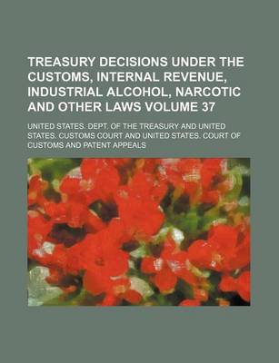 Book cover for Treasury Decisions Under the Customs, Internal Revenue, Industrial Alcohol, Narcotic and Other Laws Volume 37