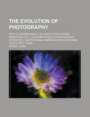 Book cover for The Evolution of Photography; With a Chronological Record of Discoveries, Inventions, Etc., Contributions to Photographic Literature, and Personal Rem