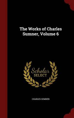 Book cover for The Works of Charles Sumner, Volume 6