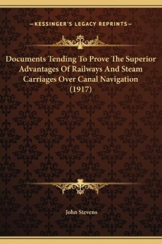 Cover of Documents Tending To Prove The Superior Advantages Of Railways And Steam Carriages Over Canal Navigation (1917)