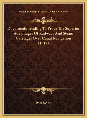 Book cover for Documents Tending To Prove The Superior Advantages Of Railways And Steam Carriages Over Canal Navigation (1917)