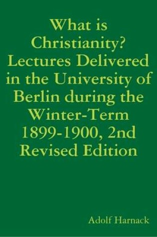 Cover of What is Christianity? Lectures Delivered in the University of Berlin During the Winter-Term 1899-1900, 2nd Revised Edition