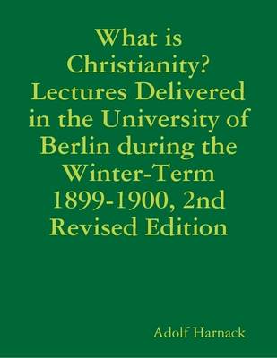 Book cover for What is Christianity? Lectures Delivered in the University of Berlin During the Winter-Term 1899-1900, 2nd Revised Edition