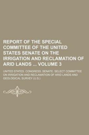 Cover of Report of the Special Committee of the United States Senate on the Irrigation and Reclamation of Arid Lands Volume 3