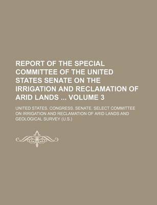 Book cover for Report of the Special Committee of the United States Senate on the Irrigation and Reclamation of Arid Lands Volume 3