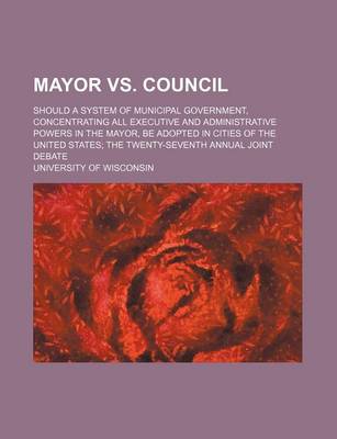 Book cover for Mayor vs. Council; Should a System of Municipal Government, Concentrating All Executive and Administrative Powers in the Mayor, Be Adopted in Cities of the United States the Twenty-Seventh Annual Joint Debate