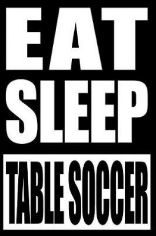 Cover of Eat Sleep Table Soccer Gift Notebook for Table Soccer Fans and Players