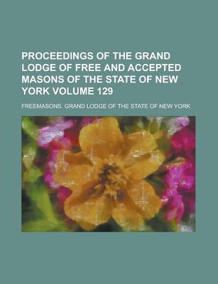 Book cover for Proceedings of the Grand Lodge of Free and Accepted Masons of the State of New York Volume 129