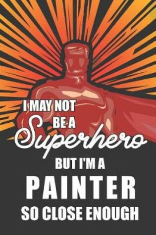 Cover of I May Not Be a Superhero But I'm a Painter So Close Enough